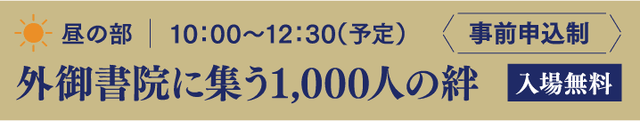 昼の部 10:00～12:30（予定） 外御書院に集う1,000人の絆 入場無料 事前申込制