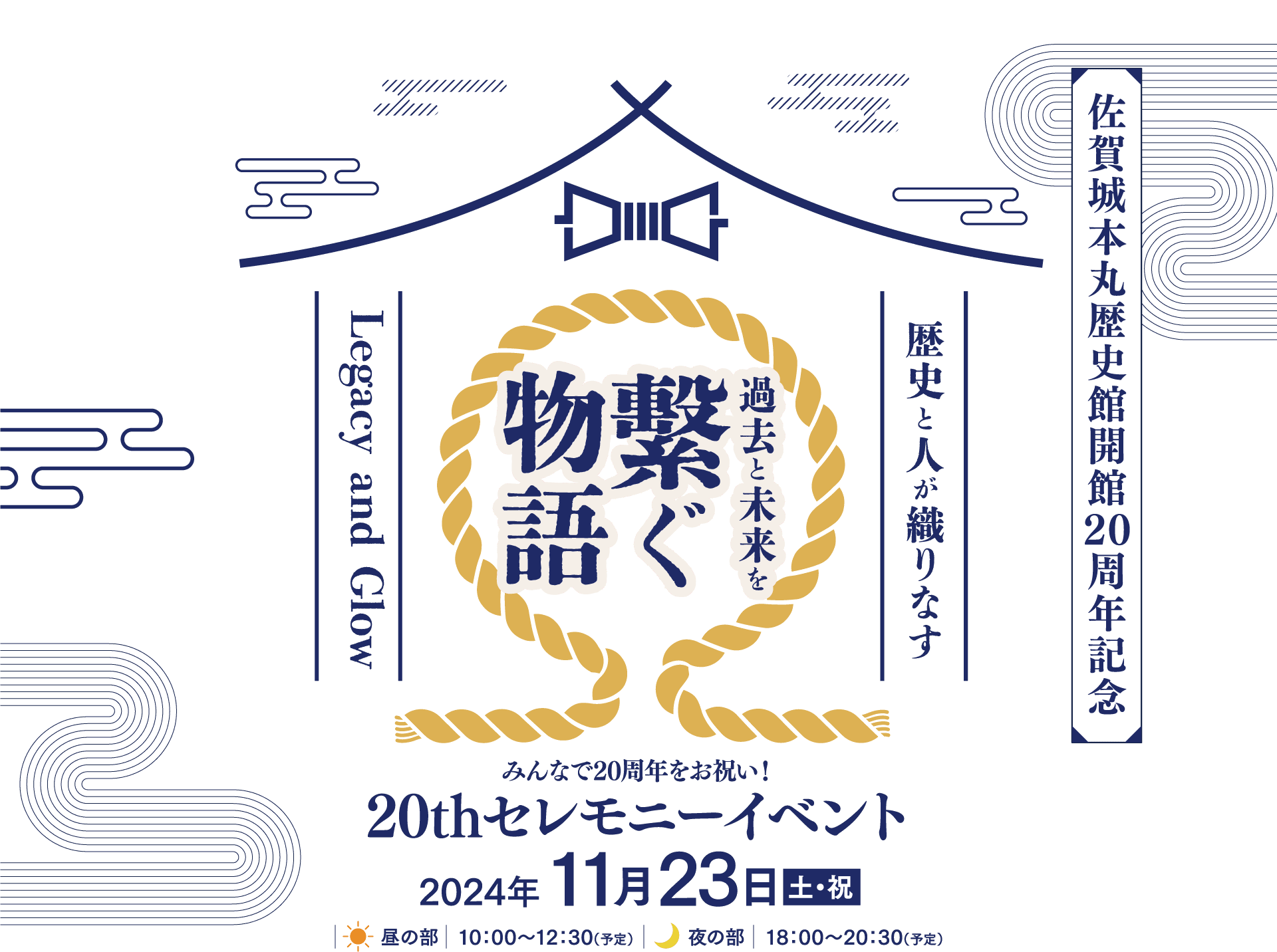 佐賀城本丸歴史観開館20周年記念イベント 繋ぐ物語 佐賀城本丸歴史観開館20周年記念 みんなで20周年をお祝い！ 20thセレモニーイベント 2024年11月23日（土・祝） 昼の部 10:00～12:30（予定） 夜の部 18:00～20:30（予定）