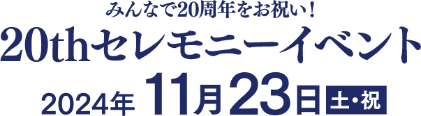 みんなで20周年をお祝い！ 20thセレモニーイベント 2024年11月23日（土・祝）